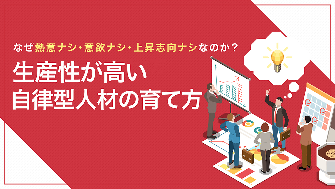 なぜ熱意ナシ・意欲ナシ・上昇志向ナシなのか？ 生産性の高い自律型人材を育てる方法とは？